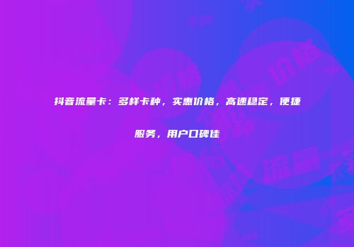 抖音流量卡:多样卡种,实惠价格,高速稳定,便捷服务,用户口碑佳