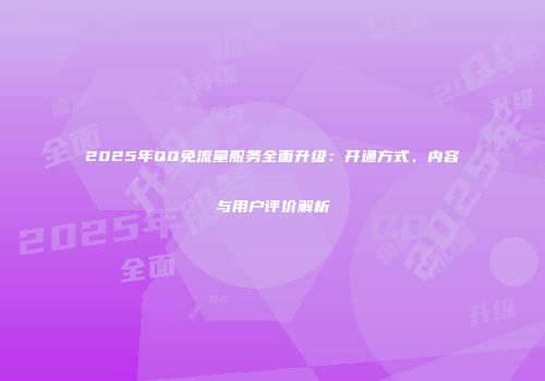 2025年QQ免流量服务全面升级:开通方式、内容与用户评价解析