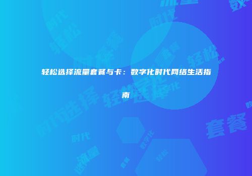 轻松选择流量套餐与卡:数字化时代网络生活指南