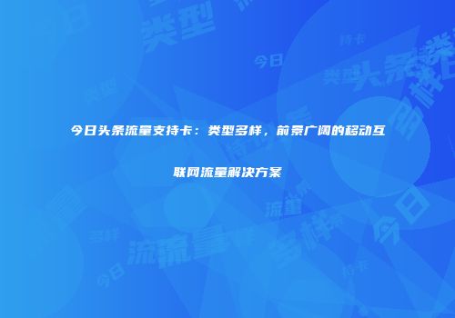 今日头条流量支持卡：类型多样，前景广阔的移动互联网流量解决方案