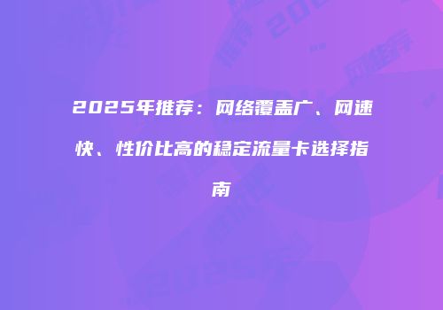 2025年推荐:网络覆盖广、网速快、性价比高的稳定流量卡选择指南