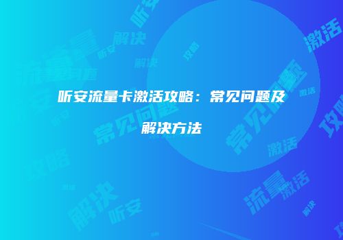 听安流量卡激活攻略：常见问题及解决方法