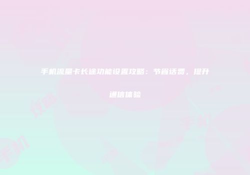 手机流量卡长途功能设置攻略：节省话费，提升通信体验