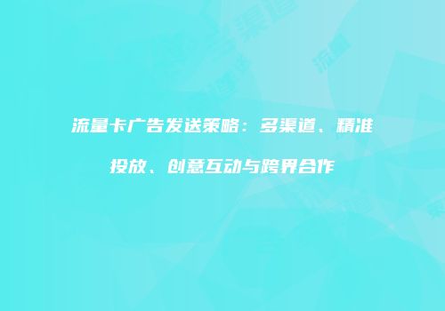 流量卡广告发送策略：多渠道、精准投放、创意互动与跨界合作