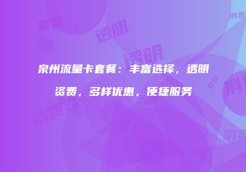 泉州流量卡套餐：丰富选择，透明资费，多样优惠，便捷服务