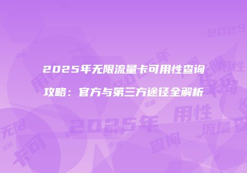 2025年无限流量卡可用性查询攻略：官方与第三方途径全解析