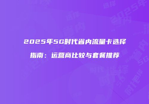 2025年5G时代省内流量卡选择指南：运营商比较与套餐推荐