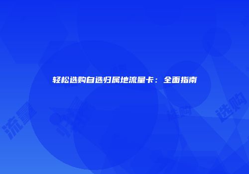 轻松选购自选归属地流量卡：全面指南