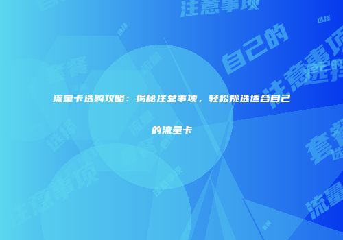 流量卡选购攻略:揭秘注意事项,轻松挑选适合自己的流量卡