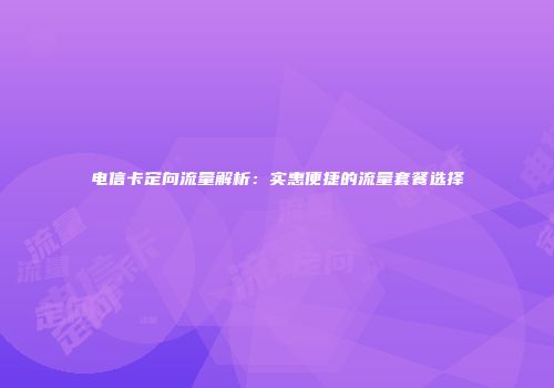 电信卡定向流量解析：实惠便捷的流量套餐选择