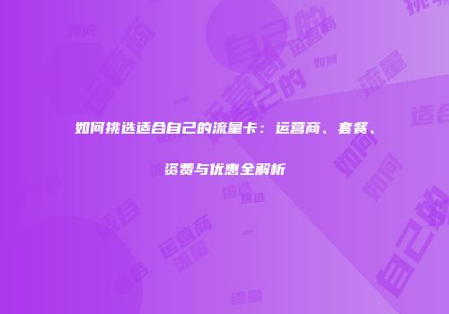 如何挑选适合自己的流量卡：运营商、套餐、资费与优惠全解析