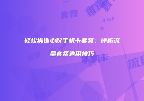 轻松挑选心仪手机卡套餐：详析流量套餐选用技巧