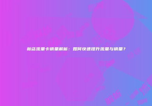 新店流量卡销量解析:如何快速提升流量与销量?