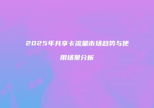 2025年共享卡流量市场趋势与使用场景分析