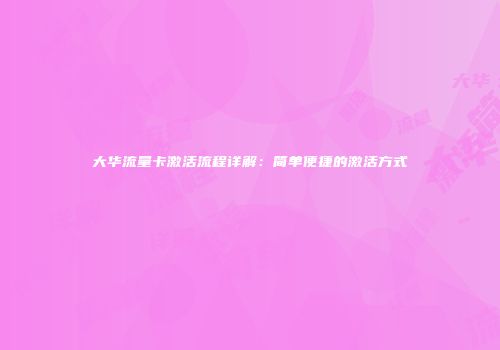 大华流量卡激活流程详解：简单便捷的激活方式