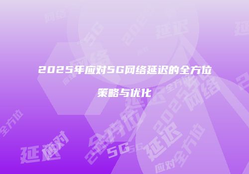 2025年应对5G网络延迟的全方位策略与优化