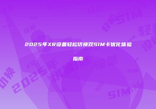 2025年XR设备轻松切换双SIM卡优化体验指南