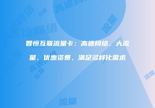 智恒互联流量卡：高速网络、大流量、优惠资费，满足多样化需求