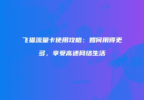 飞猫流量卡使用攻略：如何用得更多，享受高速网络生活