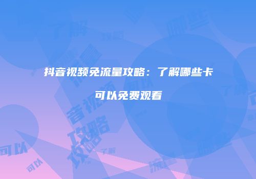 抖音视频免流量攻略:了解哪些卡可以免费观看