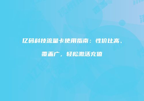 亿码科技流量卡使用指南：性价比高、覆盖广，轻松激活充值