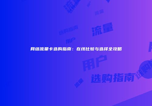 网络流量卡选购指南:在线比较与选择全攻略