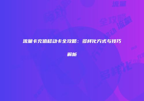 流量卡充值移动卡全攻略:多样化方式与技巧解析