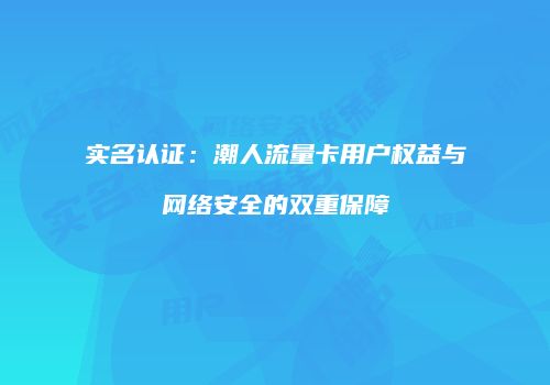 实名认证：潮人流量卡用户权益与网络安全的双重保障