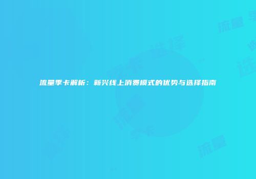 流量季卡解析：新兴线上消费模式的优势与选择指南