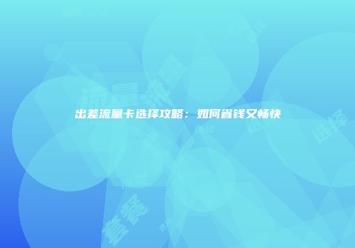 出差流量卡选择攻略:如何省钱又畅快