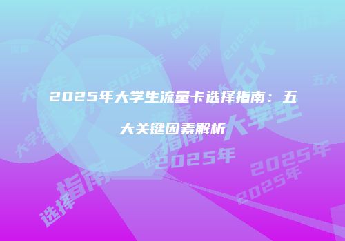 2025年大学生流量卡选择指南:五大关键因素解析