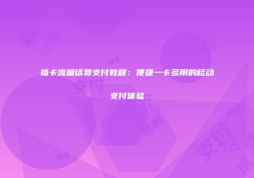 福卡流量话费支付教程:便捷一卡多用的移动支付体验