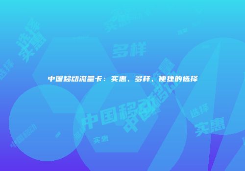 中国移动流量卡:实惠、多样、便捷的选择