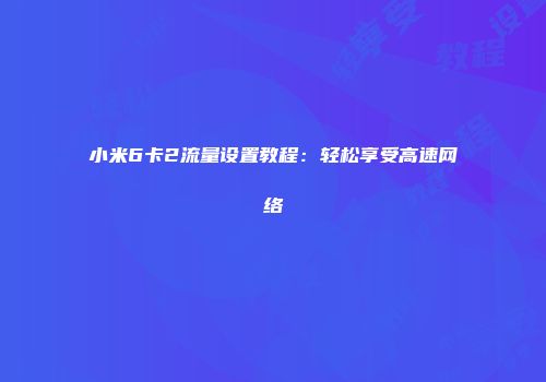 小米6卡2流量设置教程:轻松享受高速网络