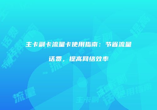 主卡副卡流量卡使用指南:节省流量话费,提高网络效率