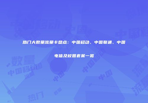 热门大数量流量卡盘点：中国移动、中国联通、中国电信及校园套餐一览