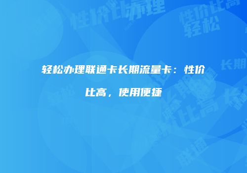 轻松办理联通卡长期流量卡：性价比高，使用便捷