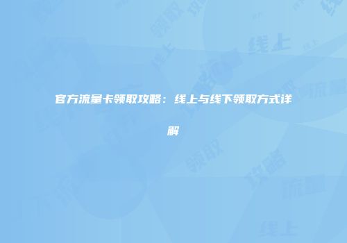 官方流量卡领取攻略:线上与线下领取方式详解