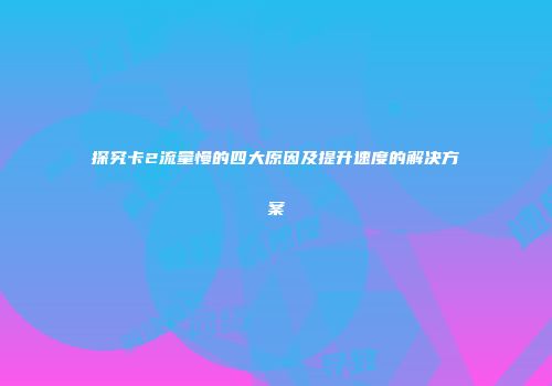 探究卡2流量慢的四大原因及提升速度的解决方案