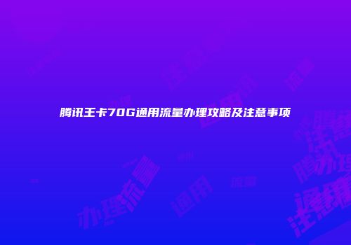 腾讯王卡70G通用流量办理攻略及注意事项