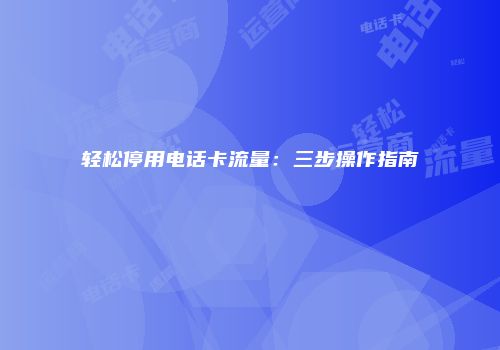 轻松停用电话卡流量：三步操作指南
