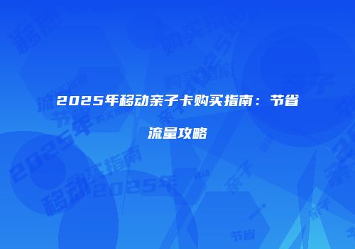 2025年移动亲子卡购买指南：节省流量攻略