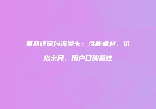 某品牌定向流量卡：性能卓越、价格亲民，用户口碑极佳