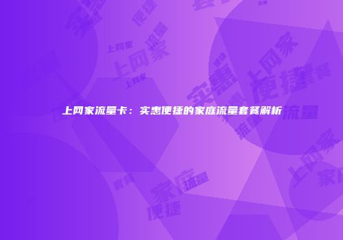 上网家流量卡:实惠便捷的家庭流量套餐解析