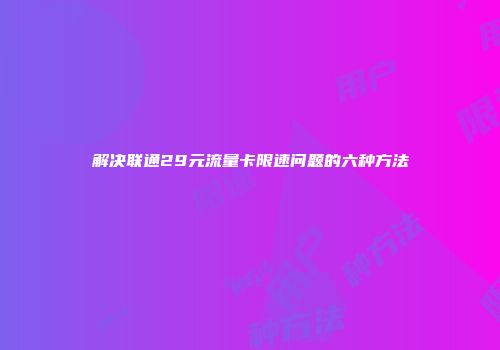 解决联通29元流量卡限速问题的六种方法