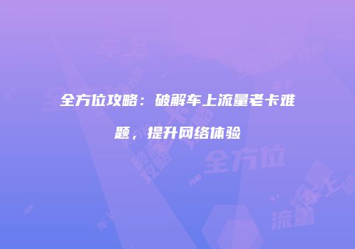 全方位攻略：破解车上流量老卡难题，提升网络体验