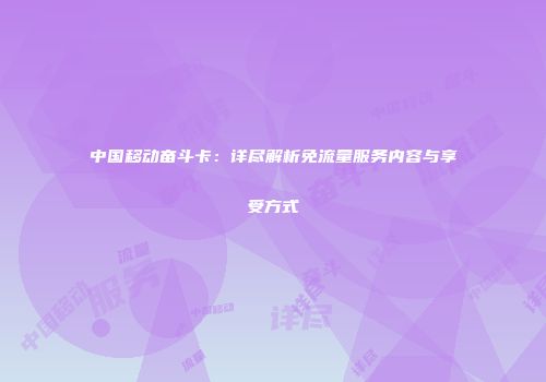 中国移动奋斗卡:详尽解析免流量服务内容与享受方式