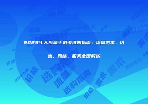 2025年大流量手机卡选购指南：流量需求、价格、网络、服务全面解析