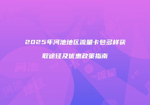2025年河池地区流量卡包多样获取途径及优惠政策指南