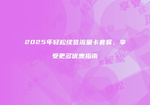 2025年轻松续签流量卡套餐，享受更多优惠指南